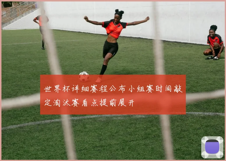 世界杯详细赛程公布小组赛时间敲定淘汰赛看点提前展开