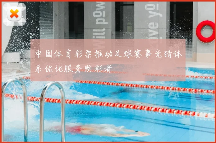 中国体育彩票推动足球赛事竞猜体系优化服务购彩者