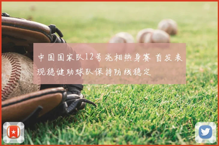 中国国家队12号亮相热身赛 首发表现稳健助球队保持防线稳定