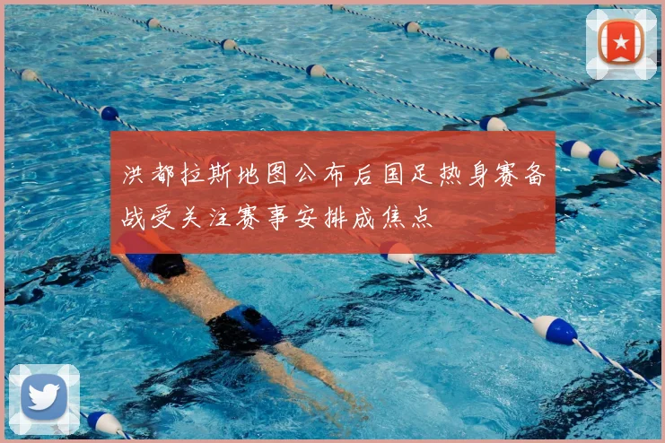 洪都拉斯地图公布后国足热身赛备战受关注赛事安排成焦点