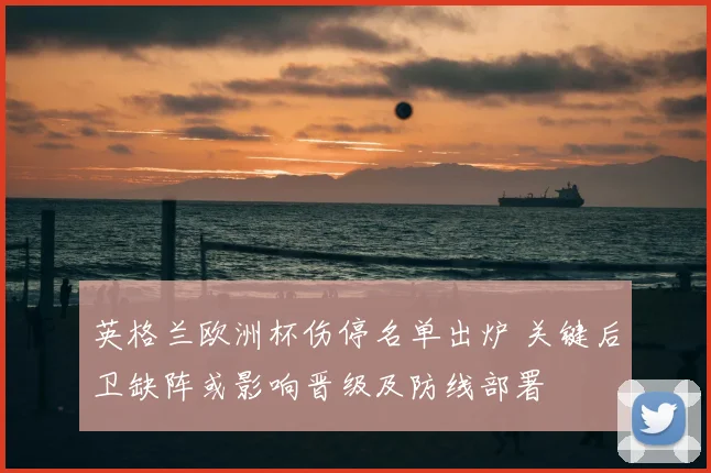 英格兰欧洲杯伤停名单出炉 关键后卫缺阵或影响晋级及防线部署