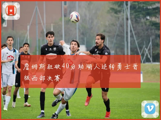 詹姆斯狂砍40分助湖人逆转勇士晋级西部决赛