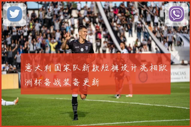 意大利国家队新款短裤设计亮相欧洲杯备战装备更新