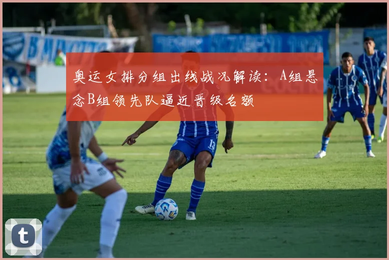 奥运女排分组出线战况解读：A组悬念B组领先队逼近晋级名额