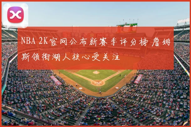 NBA 2K官网公布新赛季评分榜 詹姆斯领衔湖人核心受关注