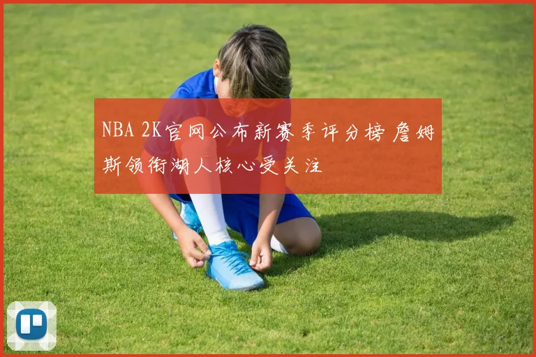 NBA 2K官网公布新赛季评分榜 詹姆斯领衔湖人核心受关注