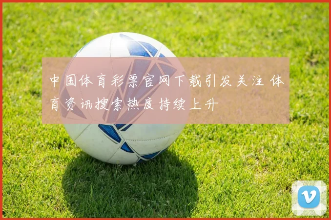 中国体育彩票官网下载引发关注 体育资讯搜索热度持续上升