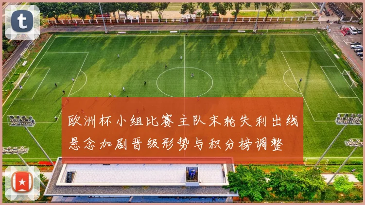 欧洲杯小组比赛主队末轮失利出线悬念加剧晋级形势与积分榜调整