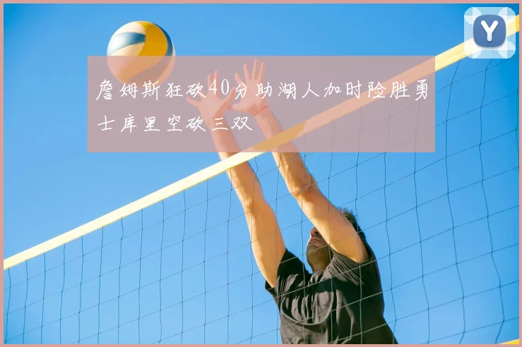 詹姆斯狂砍40分助湖人加时险胜勇士库里空砍三双