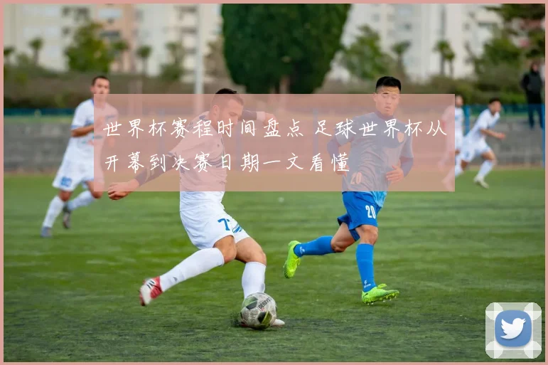 世界杯赛程时间盘点 足球世界杯从开幕到决赛日期一文看懂