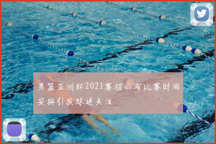 男篮亚洲杯2021赛程公布比赛时间安排引发球迷关注