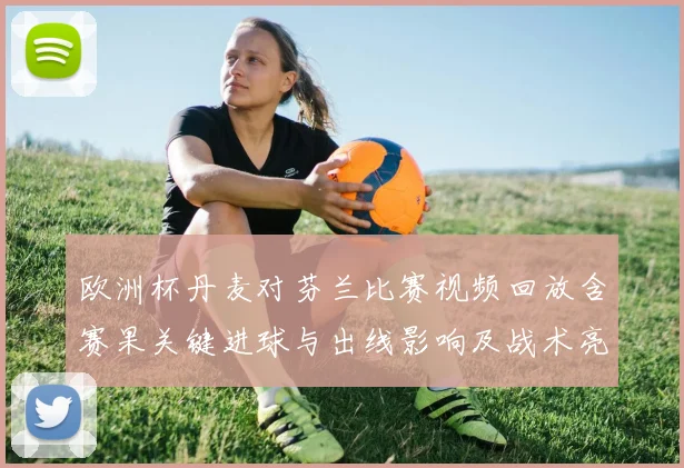 欧洲杯丹麦对芬兰比赛视频回放含赛果关键进球与出线影响及战术亮点