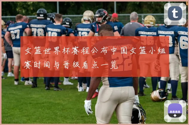 女篮世界杯赛程公布中国女篮小组赛时间与晋级看点一览