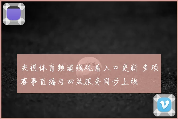 央视体育频道线观看入口更新 多项赛事直播与回放服务同步上线