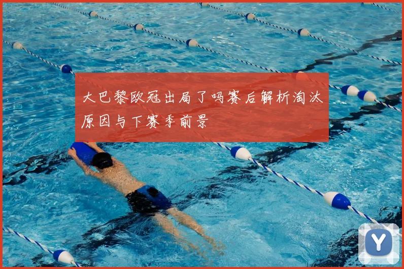 大巴黎欧冠出局了吗赛后解析淘汰原因与下赛季前景