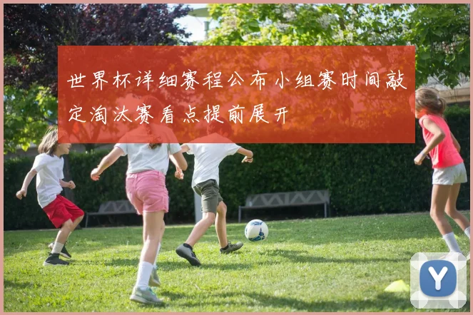 世界杯详细赛程公布小组赛时间敲定淘汰赛看点提前展开