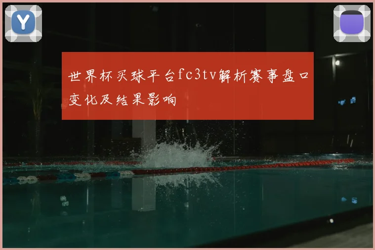 世界杯买球平台fc3tv解析赛事盘口变化及结果影响