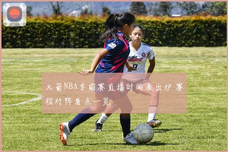 火箭NBA季前赛直播时间表出炉 赛程对阵看点一览