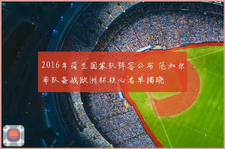 2016年荷兰国家队阵容公布 范加尔率队备战欧洲杯核心名单揭晓