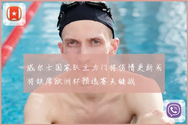 威尔士国家队主力门将伤情更新或将缺席欧洲杯预选赛关键战