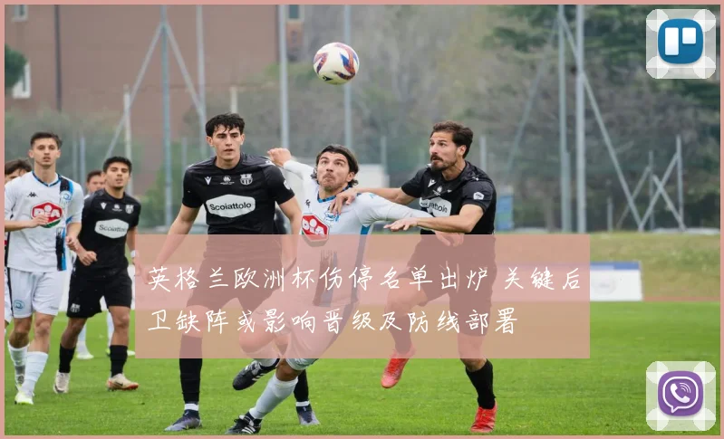 英格兰欧洲杯伤停名单出炉 关键后卫缺阵或影响晋级及防线部署