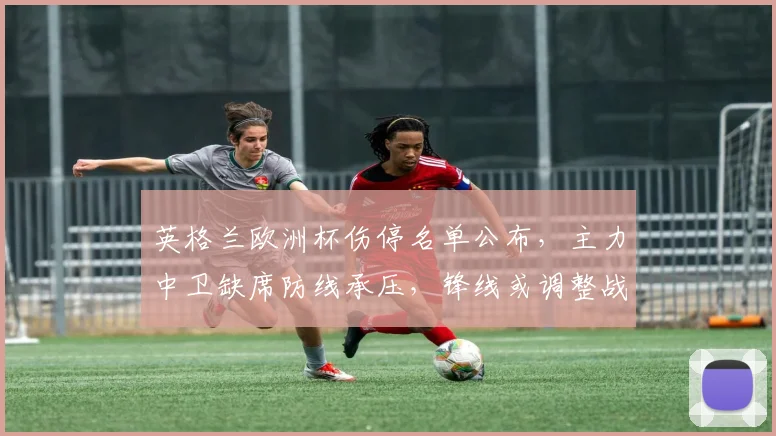 英格兰欧洲杯伤停名单公布,主力中卫缺席防线承压,锋线或调整战术