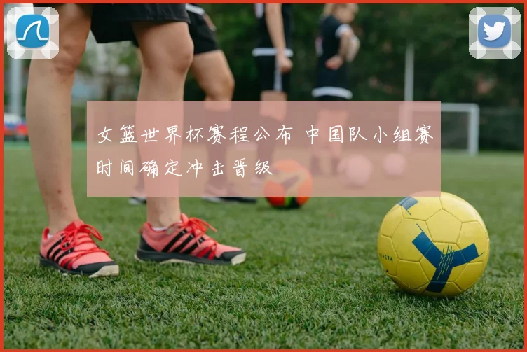 女篮世界杯赛程公布 中国队小组赛时间确定冲击晋级