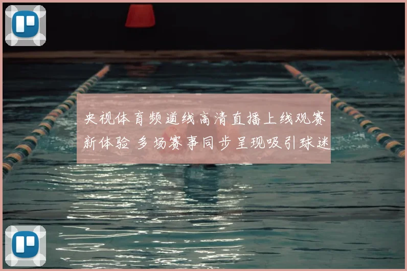 央视体育频道线高清直播上线观赛新体验 多场赛事同步呈现吸引球迷关注