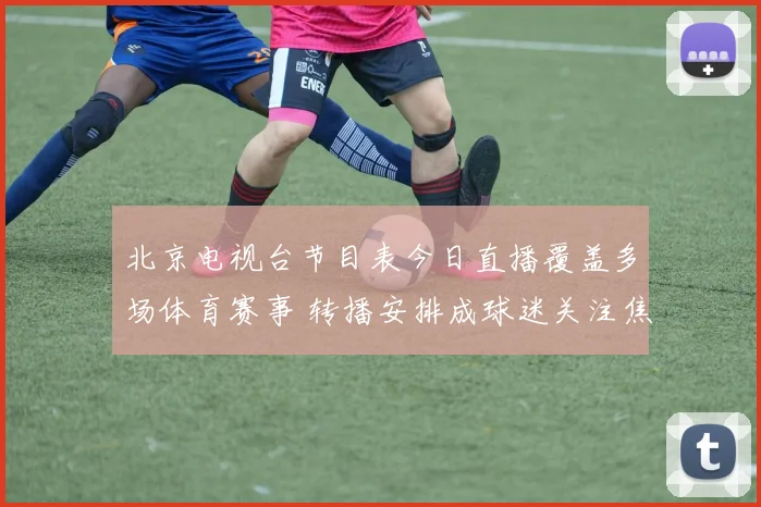 北京电视台节目表今日直播覆盖多场体育赛事 转播安排成球迷关注焦点