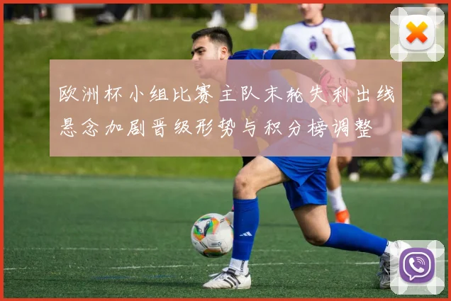 欧洲杯小组比赛主队末轮失利出线悬念加剧晋级形势与积分榜调整