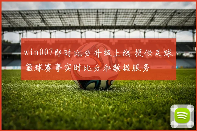 win007即时比分升级上线 提供足球篮球赛事实时比分和数据服务