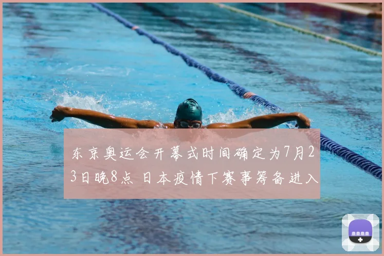 东京奥运会开幕式时间确定为7月23日晚8点 日本疫情下赛事筹备进入关键阶段