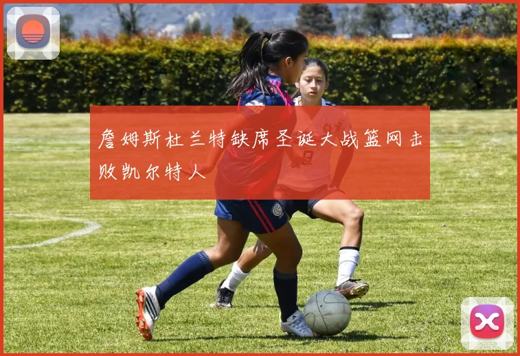 詹姆斯杜兰特缺席圣诞大战篮网击败凯尔特人