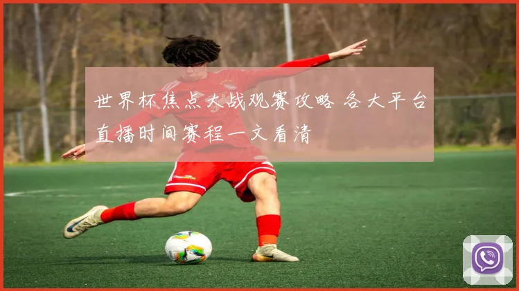 世界杯焦点大战观赛攻略 各大平台直播时间赛程一文看清