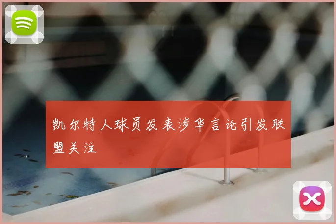 凯尔特人球员发表涉华言论引发联盟关注
