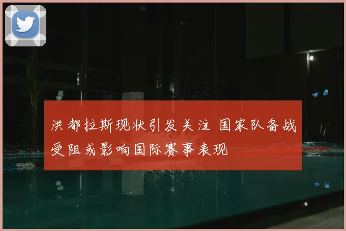 洪都拉斯现状引发关注 国家队备战受阻或影响国际赛事表现
