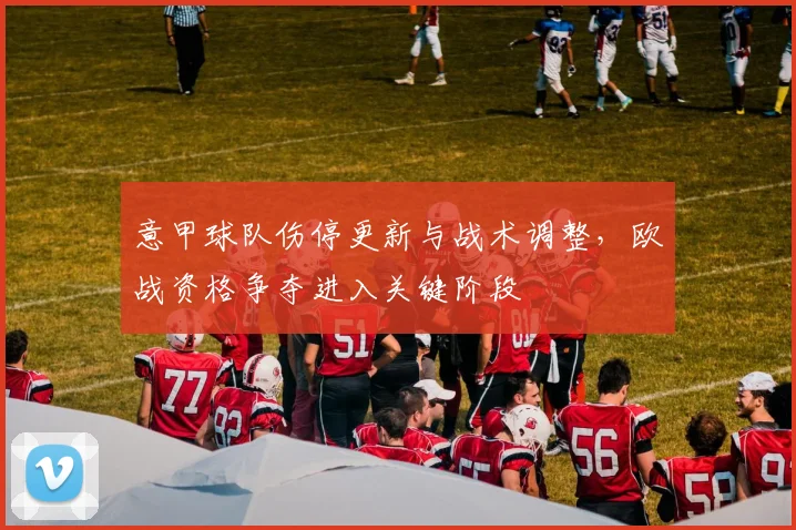 意甲球队伤停更新与战术调整，欧战资格争夺进入关键阶段