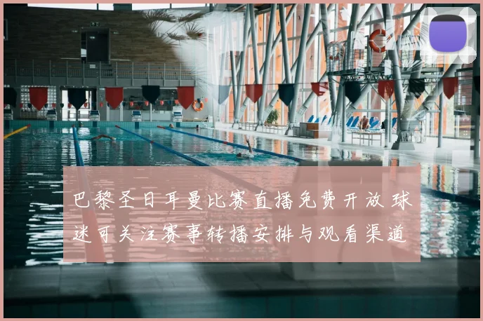 巴黎圣日耳曼比赛直播免费开放 球迷可关注赛事转播安排与观看渠道
