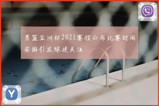 男篮亚洲杯2021赛程公布比赛时间安排引发球迷关注