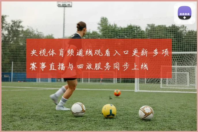 央视体育频道线观看入口更新 多项赛事直播与回放服务同步上线