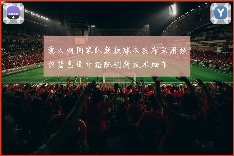 意大利国家队新款球衣发布采用经典蓝色设计搭配创新技术细节