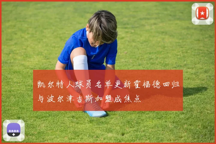 凯尔特人球员名单更新霍福德回归与波尔津吉斯加盟成焦点