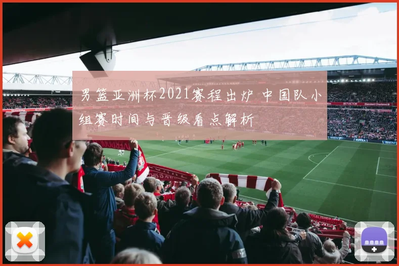 男篮亚洲杯2021赛程出炉 中国队小组赛时间与晋级看点解析