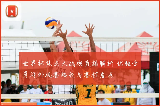世界杯焦点大战线直播解析 优酷会员海外观赛路径与赛程看点