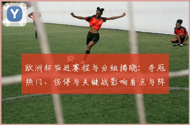 欧洲杯临近赛程与分组揭晓：夺冠热门、伤停与关键战影响看点与阵容分析