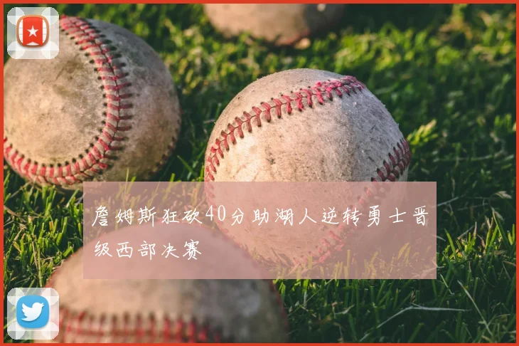 詹姆斯狂砍40分助湖人逆转勇士晋级西部决赛