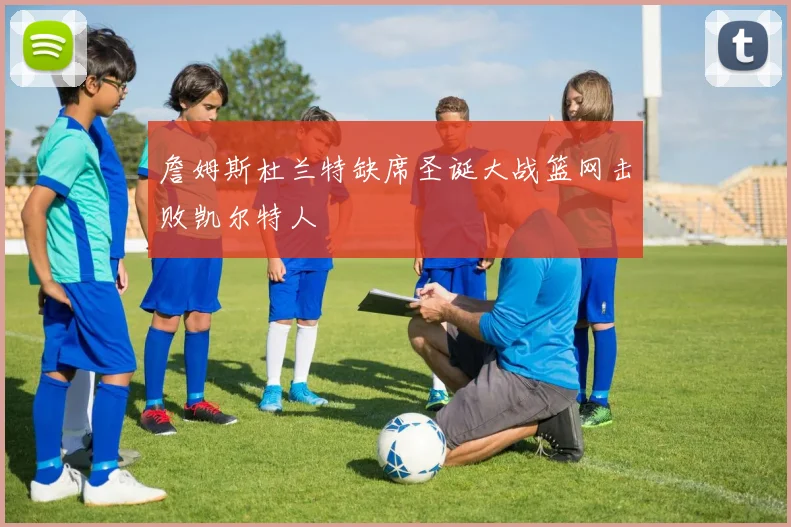 詹姆斯杜兰特缺席圣诞大战篮网击败凯尔特人