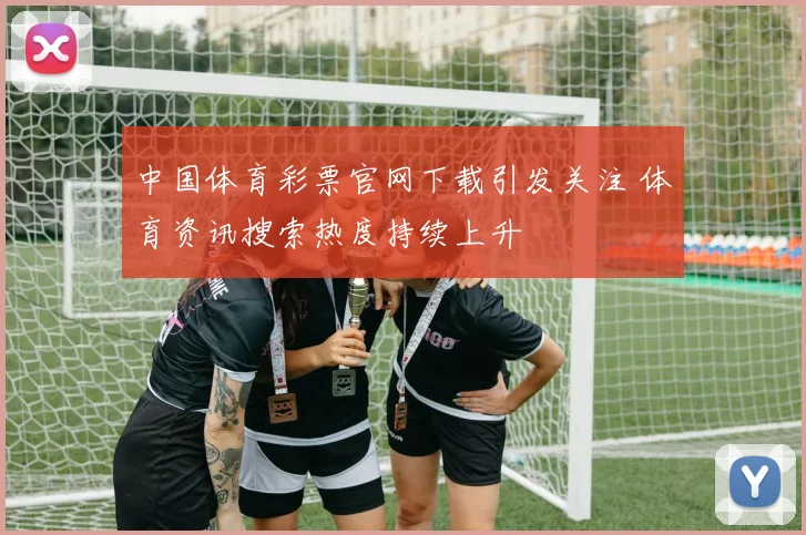 中国体育彩票官网下载引发关注 体育资讯搜索热度持续上升