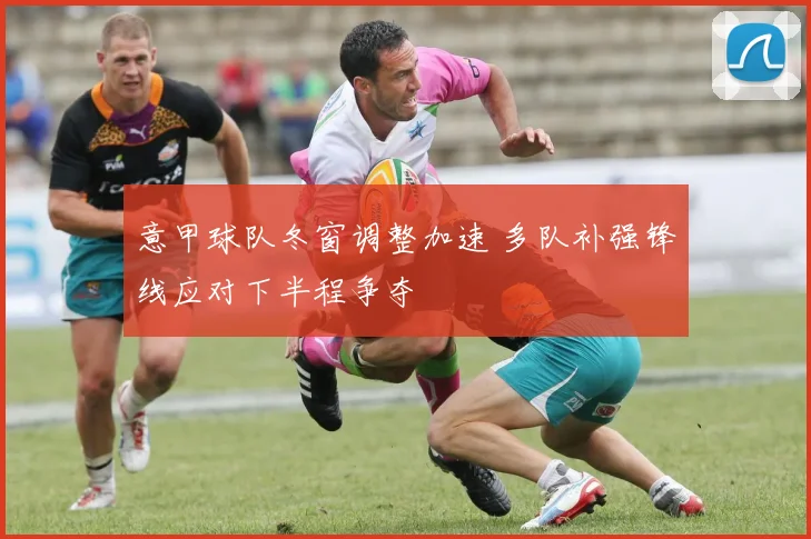 意甲球队冬窗调整加速 多队补强锋线应对下半程争夺