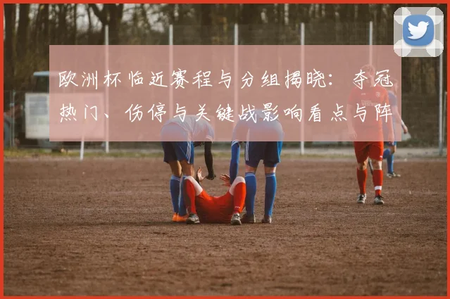 欧洲杯临近赛程与分组揭晓：夺冠热门、伤停与关键战影响看点与阵容分析